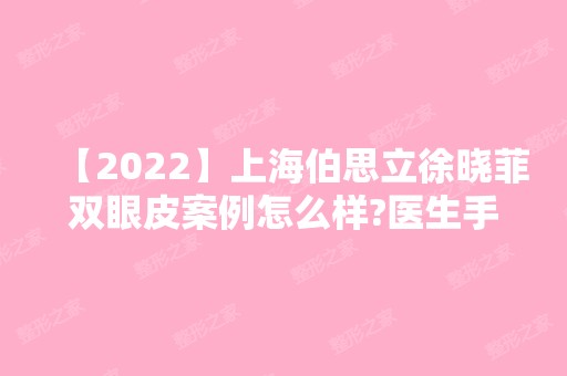 【2024】上海伯思立徐晓菲双眼皮案例怎么样?医生手术恢复效果一览