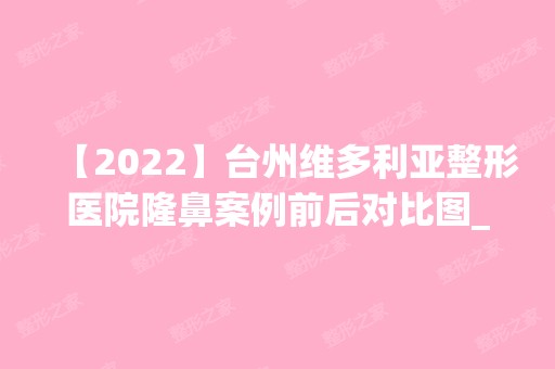 【2024】台州维多利亚整形医院隆鼻案例前后对比图_附医生介绍