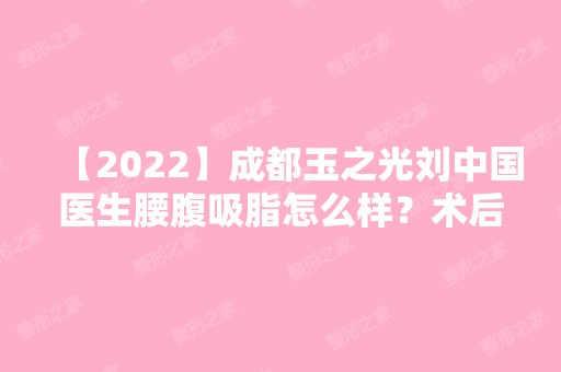 【2024】成都玉之光刘中国医生腰腹吸脂怎么样？术后案例对比图展示！