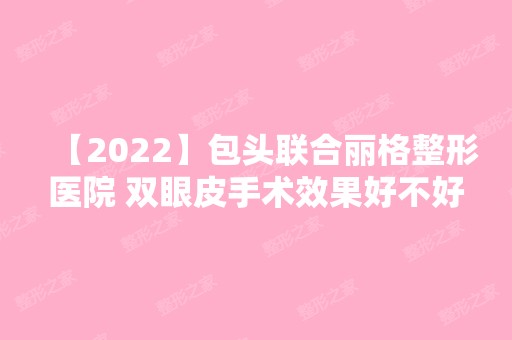 【2024】包头联合丽格整形医院 双眼皮手术效果好不好？内附案例分享