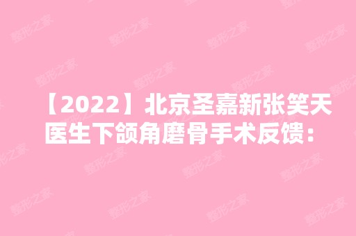 【2024】北京圣嘉新张笑天医生下颌角磨骨手术反馈：术前术后颜值差别太大！