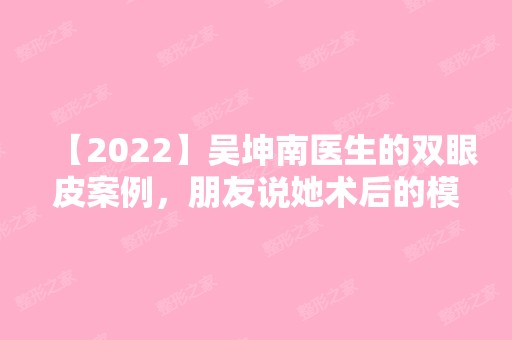 【2024】吴坤南医生的双眼皮案例，朋友说她术后的模样大变