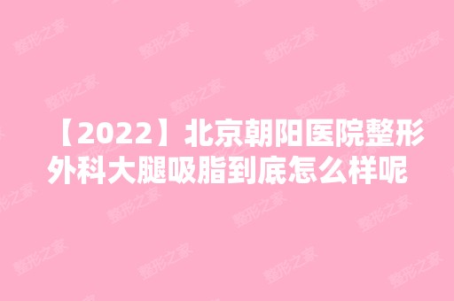 【2024】北京朝阳医院整形外科大腿吸脂到底怎么样呢？内附案例效果对比一览，轻松甩