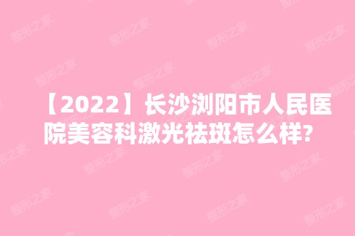 【2024】长沙浏阳市人民医院美容科激光祛斑怎么样?附激光祛斑前后对比图+2024新价格