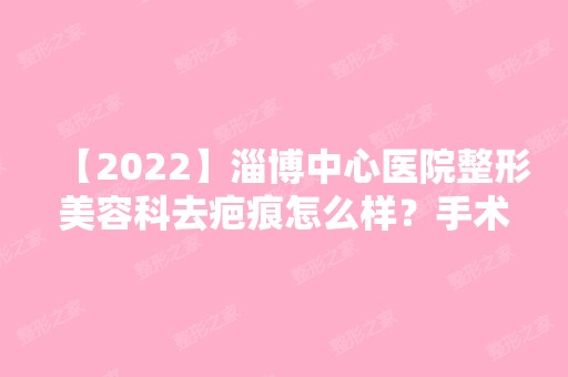 【2024】淄博中心医院整形美容科去疤痕怎么样？手术前后效果对比图