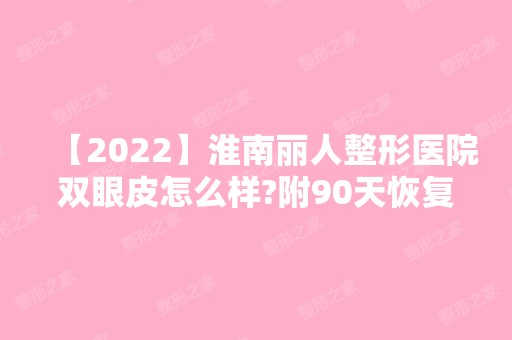 【2024】淮南丽人整形医院双眼皮怎么样?附90天恢复效果图一览+2024新价格表