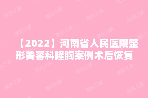 【2024】河南省人民医院整形美容科隆胸案例术后恢复过程分享，附效果对比图