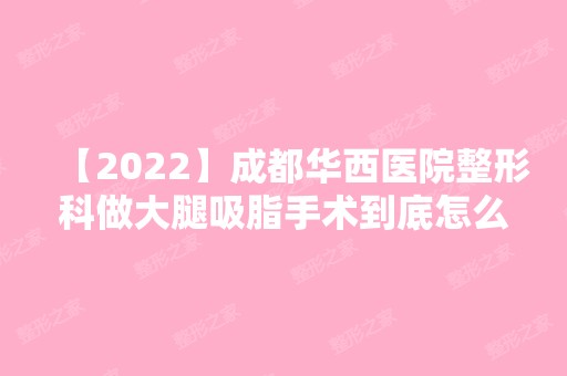 【2024】成都华西医院整形科做大腿吸脂手术到底怎么样呢？夏天终于敢露腿了！