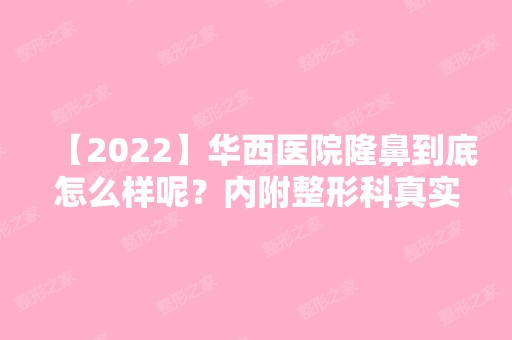 【2024】华西医院隆鼻到底怎么样呢？内附整形科真实案例，前后效果图一览