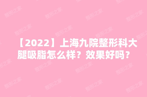 【2024】上海九院整形科大腿吸脂怎么样？效果好吗？内附效果对比图！