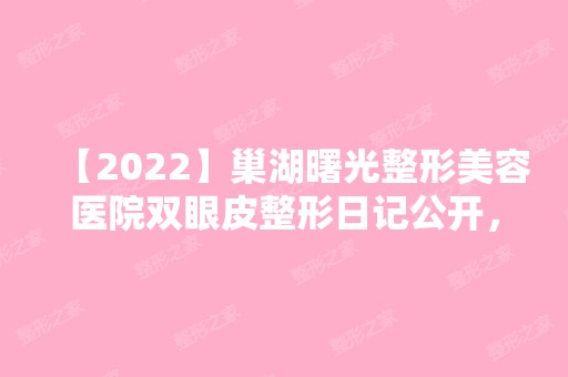 【2024】巢湖曙光整形美容医院双眼皮整形日记公开，附手术前后效果对比