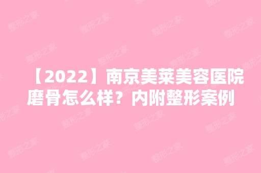 【2024】南京美莱美容医院磨骨怎么样？内附整形案例分享！简直像是换头！