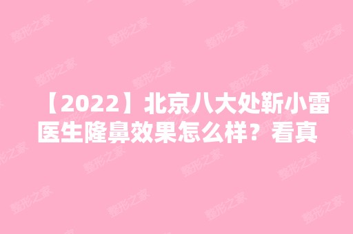 【2024】北京八大处靳小雷医生隆鼻效果怎么样？看真人案例!