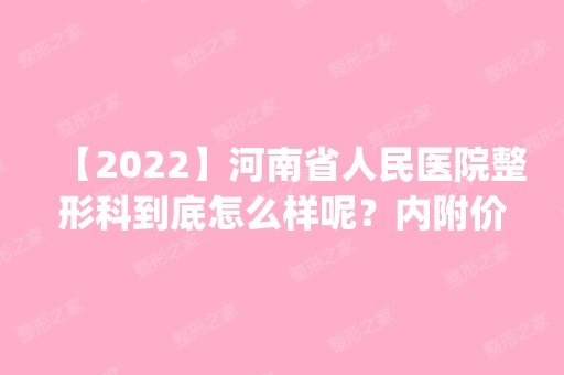 【2024】河南省人民医院整形科到底怎么样呢？内附价格表_附隆胸手术恢复效果图