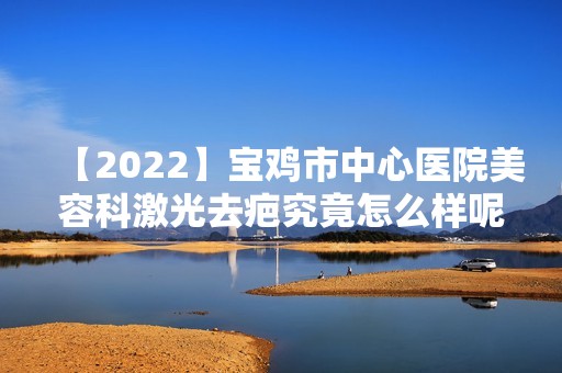 【2024】宝鸡市中心医院美容科激光去疤究竟怎么样呢？内附价格费用参考