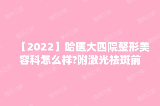 【2024】哈医大四院整形美容科怎么样?附激光祛斑前后效果图和项目价格表