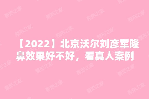 【2024】北京沃尔刘彦军隆鼻效果好不好，看真人案例效果图