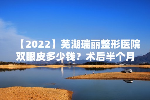 【2024】芜湖瑞丽整形医院双眼皮多少钱？术后半个月效果图展示