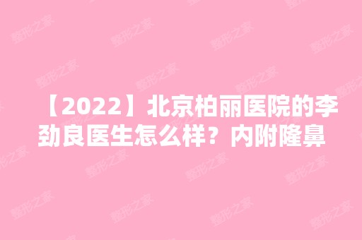 【2024】北京柏丽医院的李劲良医生怎么样？内附隆鼻手术案例展示