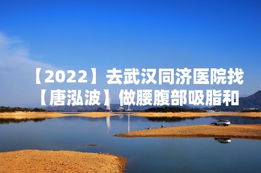 【2024】去武汉同济医院找【唐泓波】做腰腹部吸脂和大腿吸脂怎么样?附术后6个月前后