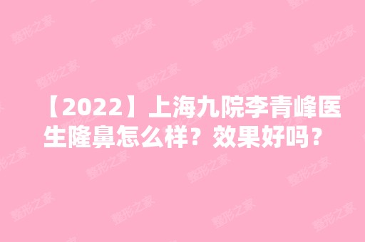 【2024】上海九院李青峰医生隆鼻怎么样？效果好吗？内附案例分享+价格表！