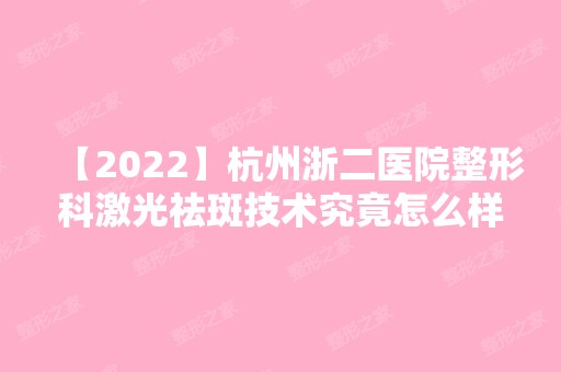 【2024】杭州浙二医院整形科激光祛斑技术究竟怎么样呢？内附专家案例，效果图