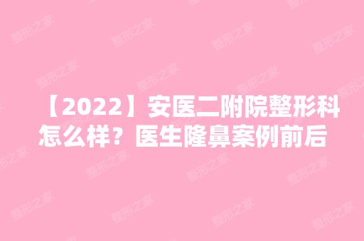 【2024】安医二附院整形科怎么样？医生隆鼻案例前后对比图分享