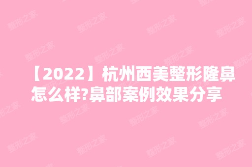 【2024】杭州西美整形隆鼻怎么样?鼻部案例效果分享