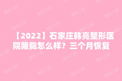 【2024】石家庄韩亮整形医院隆胸怎么样？三个月恢复效果及医生介绍一览