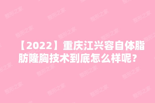 【2024】重庆江兴容自体脂肪隆胸技术到底怎么样呢？内附案例日记+医院医生资料介绍