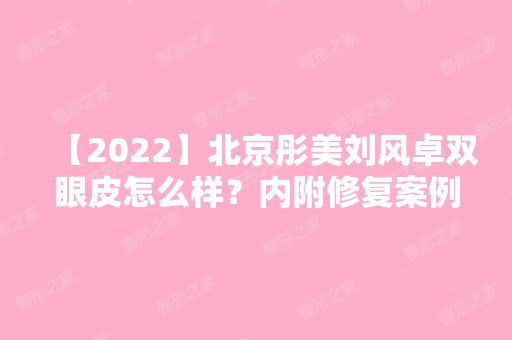 【2024】北京彤美刘风卓双眼皮怎么样？内附修复案例口碑+价格表！