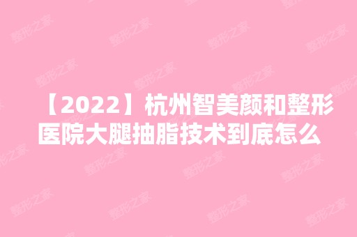 【2024】杭州智美颜和整形医院大腿抽脂技术到底怎么样呢？亲身体验分享+医院医师介