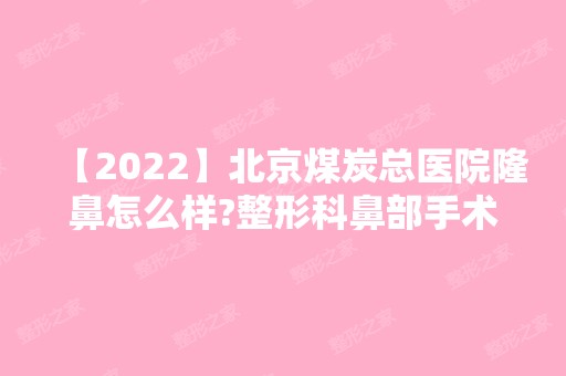 【2024】北京煤炭总医院隆鼻怎么样?整形科鼻部手术恢复效果图一览