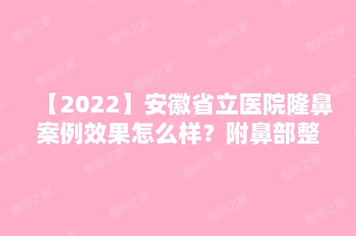 【2024】安徽省立医院隆鼻案例效果怎么样？附鼻部整形价格明细一览