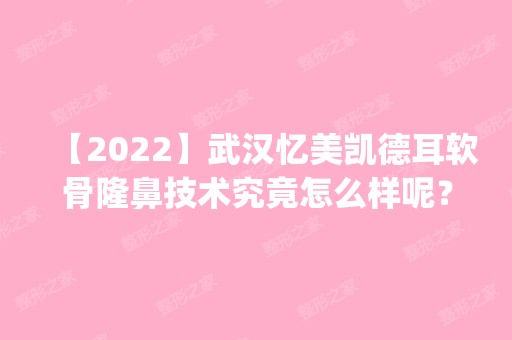 【2024】武汉忆美凯德耳软骨隆鼻技术究竟怎么样呢？内附1-60天恢复经验分享_附医生资