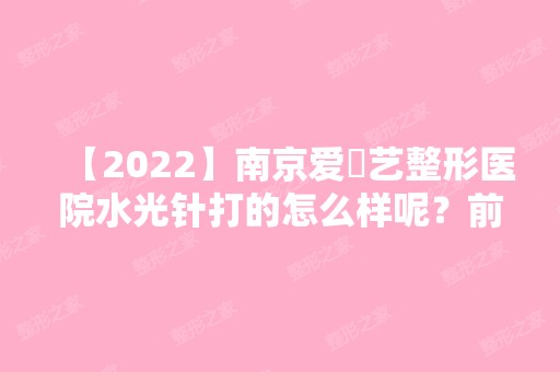 【2024】南京爱婍艺整形医院水光针打的怎么样呢？前后对比图分享+刘冬青医生个人介