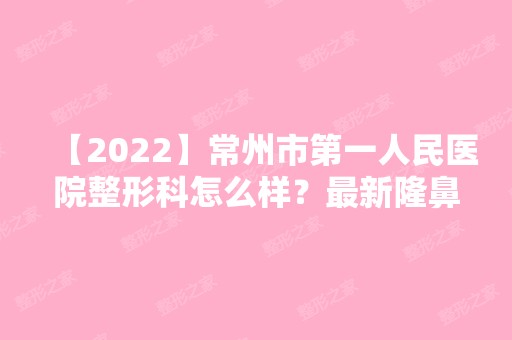 【2024】常州市第一人民医院整形科怎么样？新隆鼻案例及价目表一览