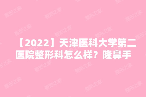 【2024】天津医科大学第二医院整形科怎么样？隆鼻手术前后对比效果图分享+价目表查