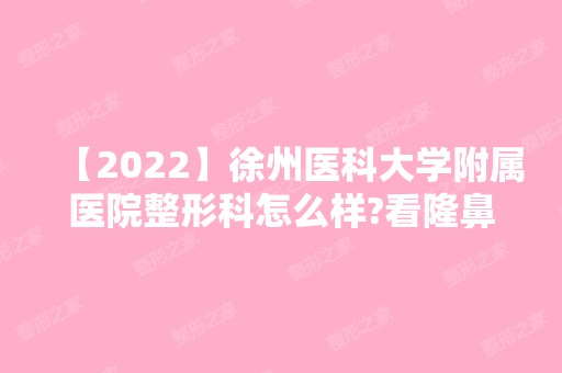 【2024】徐州医科大学附属医院整形科怎么样?看隆鼻案例及价格收费明细查询