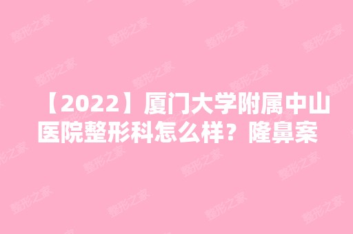 【2024】厦门大学附属中山医院整形科怎么样？隆鼻案列分享+价目表