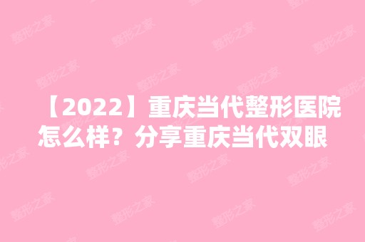 【2024】重庆当代整形医院怎么样？分享重庆当代双眼皮真实案例，附价格表一览