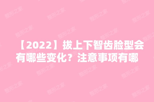 【2024】拔上下智齿脸型会有哪些变化？注意事项有哪些？