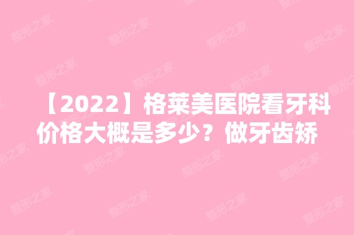 【2024】格莱美医院看牙科价格大概是多少？做牙齿矫正好不好？