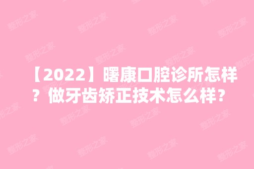 【2024】曙康口腔诊所怎样？做牙齿矫正技术怎么样？