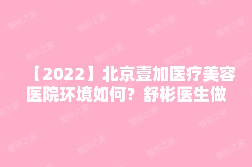 【2024】北京壹加医疗美容医院环境如何？舒彬医生做面部吸脂瘦脸真实情况分享