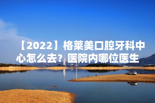 【2024】格莱美口腔牙科中心怎么去？医院内哪位医生做种植牙技术比较好？真实案例图