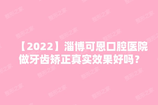 【2024】淄博可恩口腔医院做牙齿矫正真实效果好吗？来看案例哦