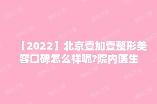 【2024】北京壹加壹整形美容口碑怎么样呢?院内医生资料汇总！附项目收费表