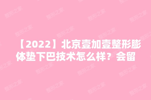 【2024】北京壹加壹整形膨体垫下巴技术怎么样？会留疤吗？