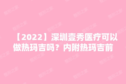 【2024】深圳壹秀医疗可以做热玛吉吗？内附热玛吉前后对比图